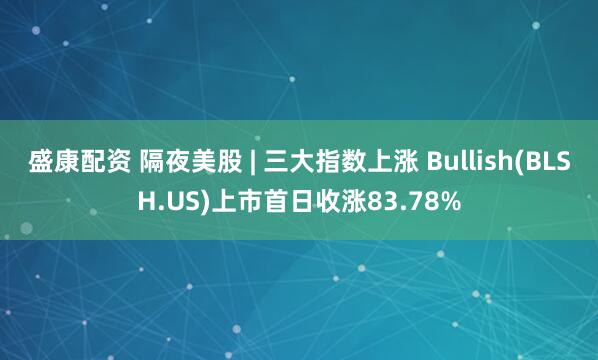 盛康配资 隔夜美股 | 三大指数上涨 Bullish(BLSH.US)上市首日收涨83.78%