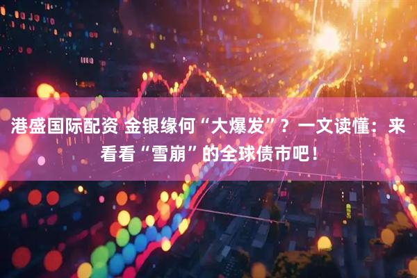 港盛国际配资 金银缘何“大爆发”？一文读懂：来看看“雪崩”的全球债市吧！