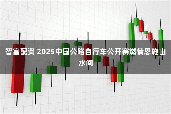 智富配资 2025中国公路自行车公开赛燃情恩施山水间