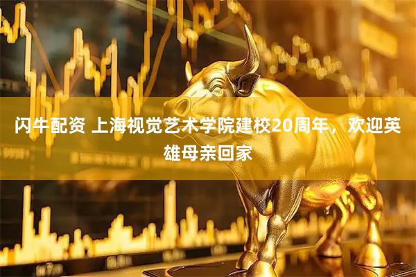 闪牛配资 上海视觉艺术学院建校20周年，欢迎英雄母亲回家