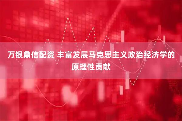 万银鼎信配资 丰富发展马克思主义政治经济学的原理性贡献