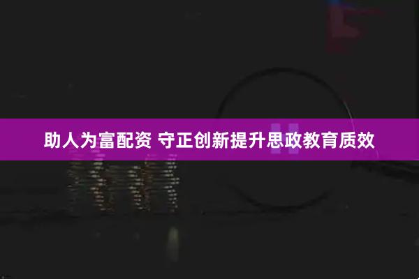 助人为富配资 守正创新提升思政教育质效