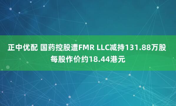 正中优配 国药控股遭FMR LLC减持131.88万股 每股作价约18.44港元