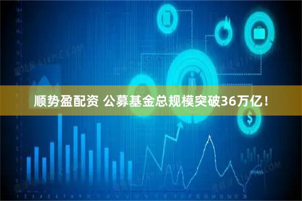 顺势盈配资 公募基金总规模突破36万亿！