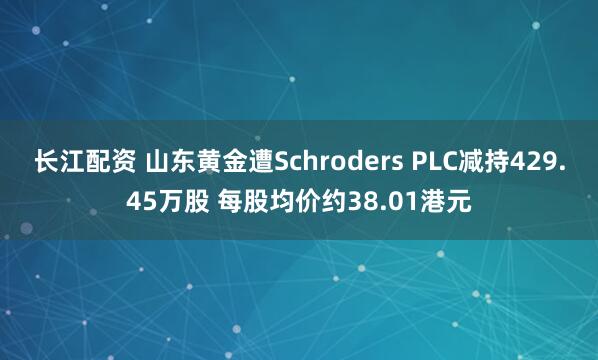 长江配资 山东黄金遭Schroders PLC减持429.45万股 每股均价约38.01港元