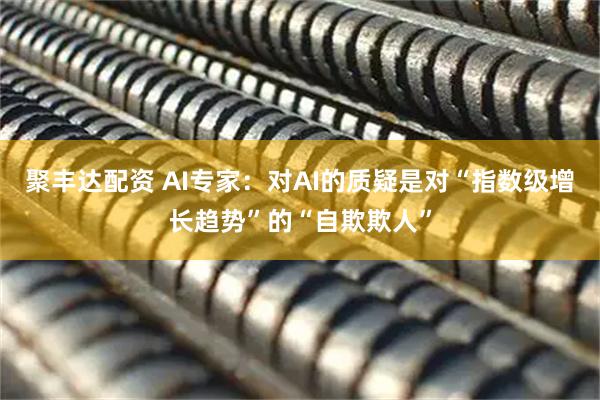 聚丰达配资 AI专家：对AI的质疑是对“指数级增长趋势”的“自欺欺人”