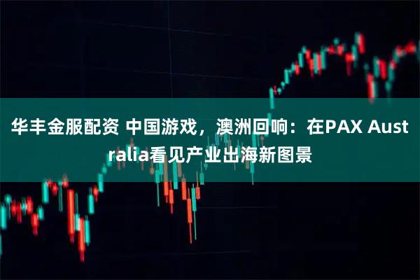 华丰金服配资 中国游戏，澳洲回响：在PAX Australia看见产业出海新图景