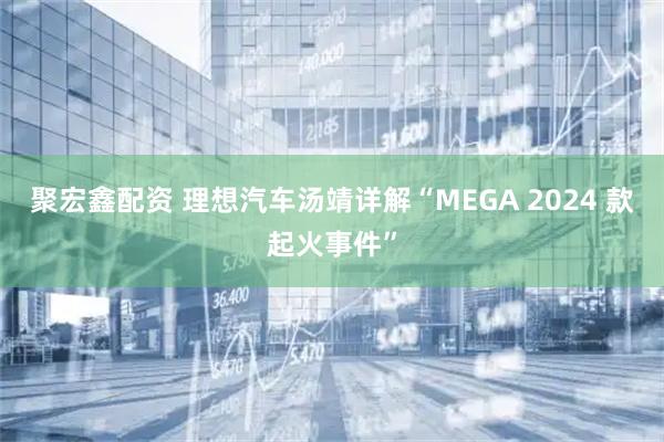 聚宏鑫配资 理想汽车汤靖详解“MEGA 2024 款起火事件”