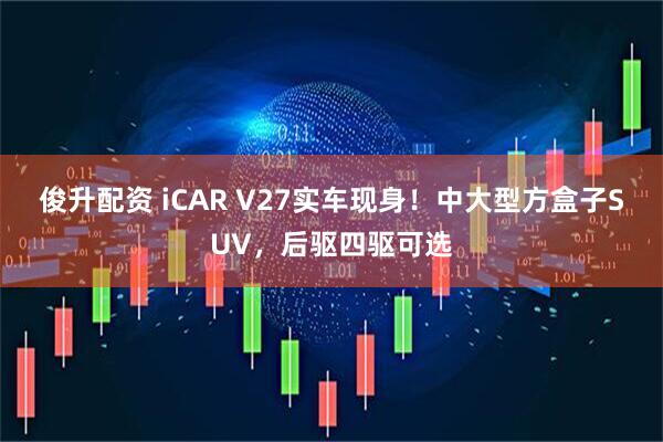 俊升配资 iCAR V27实车现身！中大型方盒子SUV，后驱四驱可选