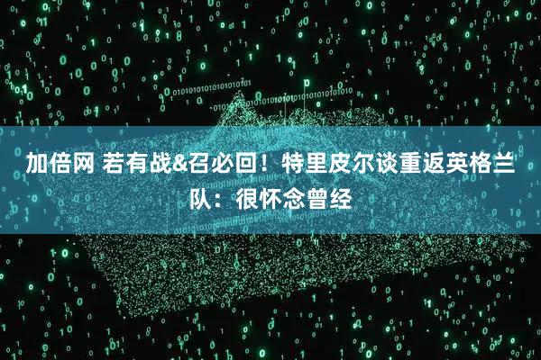 加倍网 若有战&召必回！特里皮尔谈重返英格兰队：很怀念曾经