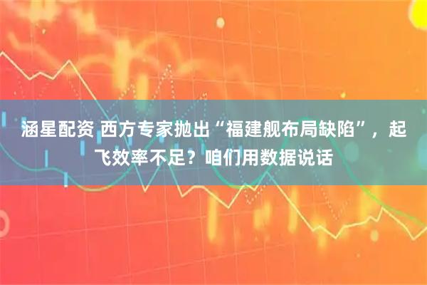 涵星配资 西方专家抛出“福建舰布局缺陷”，起飞效率不足？咱们用数据说话