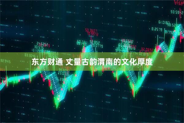 东方财通 丈量古韵渭南的文化厚度