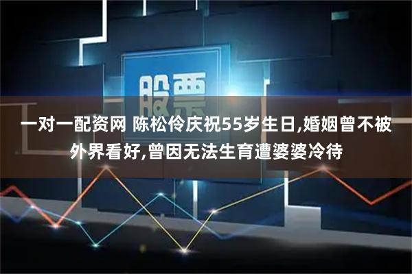 一对一配资网 陈松伶庆祝55岁生日,婚姻曾不被外界看好,曾因无法生育遭婆婆冷待